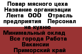 Повар мясного цеха › Название организации ­ Лента, ООО › Отрасль предприятия ­ Персонал на кухню › Минимальный оклад ­ 1 - Все города Работа » Вакансии   . Приморский край,Дальнегорск г.